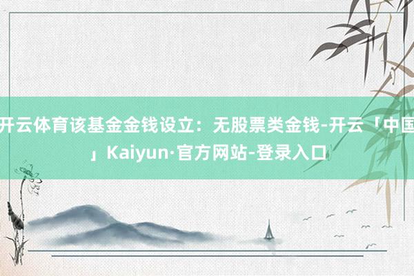 开云体育该基金金钱设立：无股票类金钱-开云「中国」Kaiyun·官方网站-登录入口