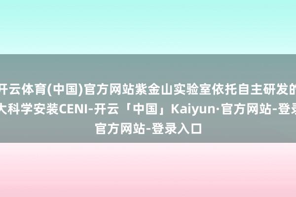 开云体育(中国)官方网站紫金山实验室依托自主研发的国度大科学安装CENI-开云「中国」Kaiyun·官方网站-登录入口