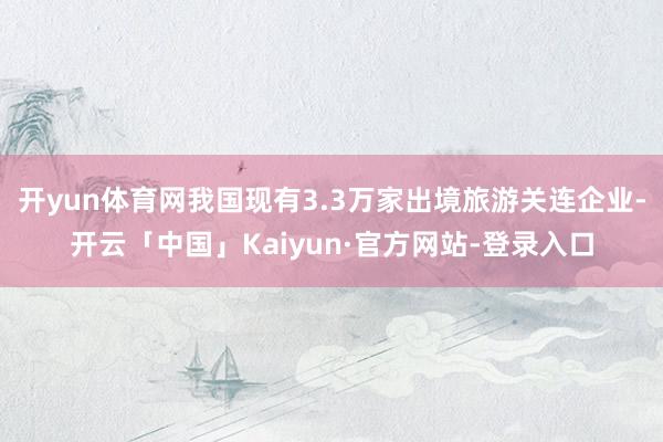 开yun体育网我国现有3.3万家出境旅游关连企业-开云「中国」Kaiyun·官方网站-登录入口