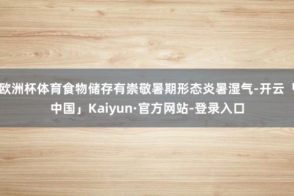 欧洲杯体育食物储存有崇敬暑期形态炎暑湿气-开云「中国」Kaiyun·官方网站-登录入口