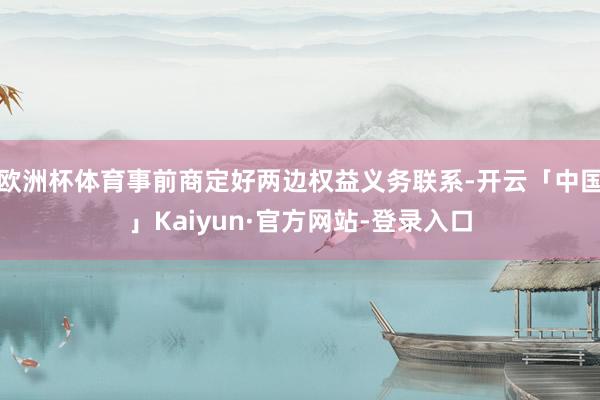 欧洲杯体育事前商定好两边权益义务联系-开云「中国」Kaiyun·官方网站-登录入口