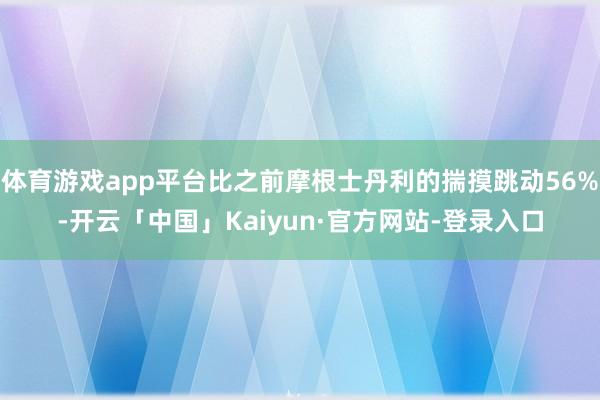 体育游戏app平台比之前摩根士丹利的揣摸跳动56%-开云「中国」Kaiyun·官方网站-登录入口