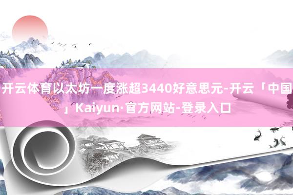 开云体育以太坊一度涨超3440好意思元-开云「中国」Kaiyun·官方网站-登录入口