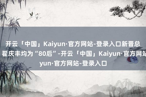 开云「中国」Kaiyun·官方网站-登录入口新晋总司理李奇、翟庆丰均为“80后”-开云「中国」Kaiyun·官方网站-登录入口