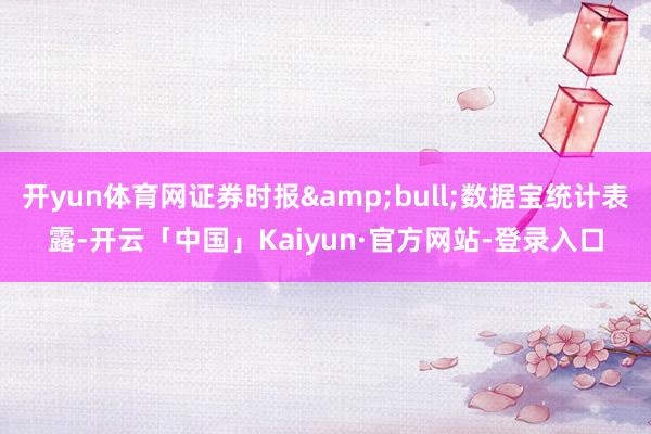 开yun体育网证券时报&bull;数据宝统计表露-开云「中国」Kaiyun·官方网站-登录入口
