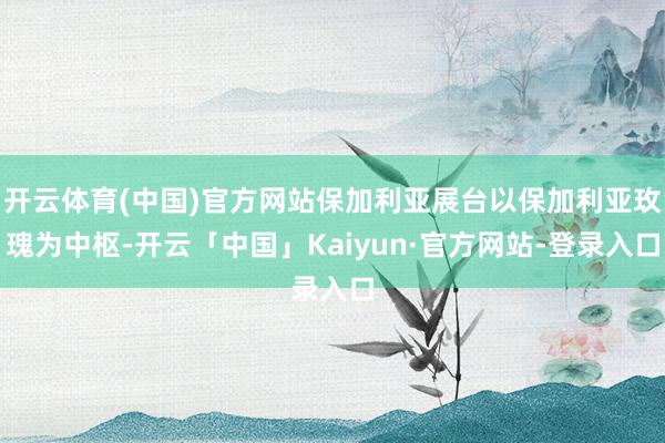 开云体育(中国)官方网站保加利亚展台以保加利亚玫瑰为中枢-开云「中国」Kaiyun·官方网站-登录入口
