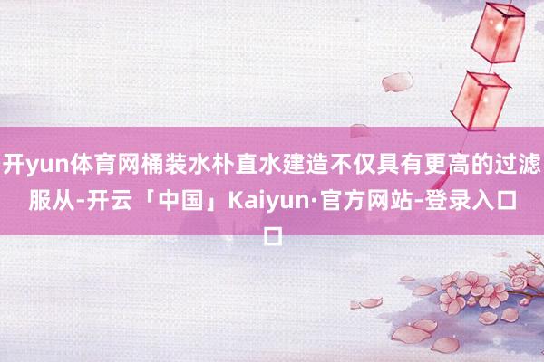 开yun体育网桶装水朴直水建造不仅具有更高的过滤服从-开云「中国」Kaiyun·官方网站-登录入口