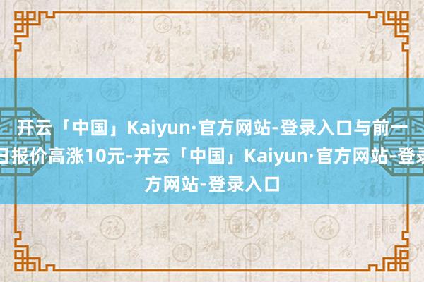 开云「中国」Kaiyun·官方网站-登录入口与前一往来日报价高涨10元-开云「中国」Kaiyun·官方网站-登录入口