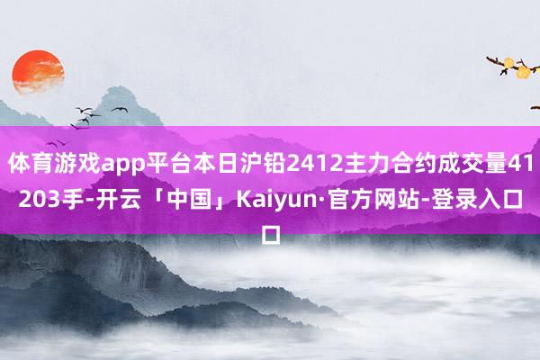 体育游戏app平台本日沪铅2412主力合约成交量41203手-开云「中国」Kaiyun·官方网站-登录入口
