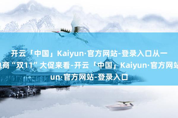 开云「中国」Kaiyun·官方网站-登录入口　　从一年一度的电商“双11”大促来看-开云「中国」Kaiyun·官方网站-登录入口