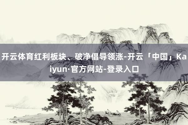 开云体育红利板块、破净倡导领涨-开云「中国」Kaiyun·官方网站-登录入口