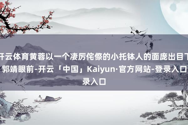 开云体育黄蓉以一个凄厉侘傺的小托钵人的面庞出目下郭靖眼前-开云「中国」Kaiyun·官方网站-登录入口