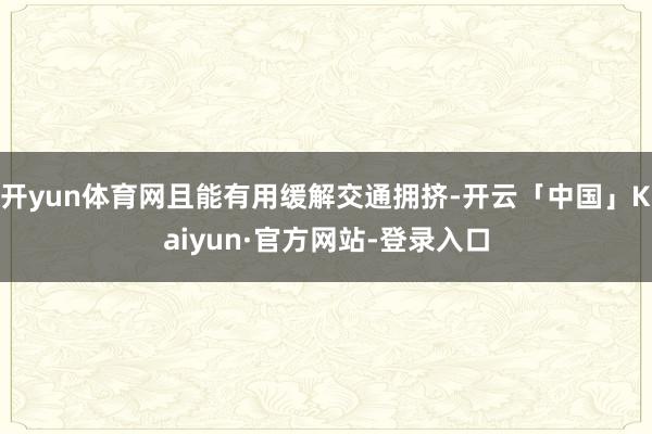 开yun体育网且能有用缓解交通拥挤-开云「中国」Kaiyun·官方网站-登录入口