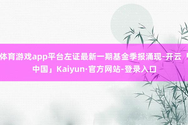 体育游戏app平台左证最新一期基金季报涌现-开云「中国」Kaiyun·官方网站-登录入口