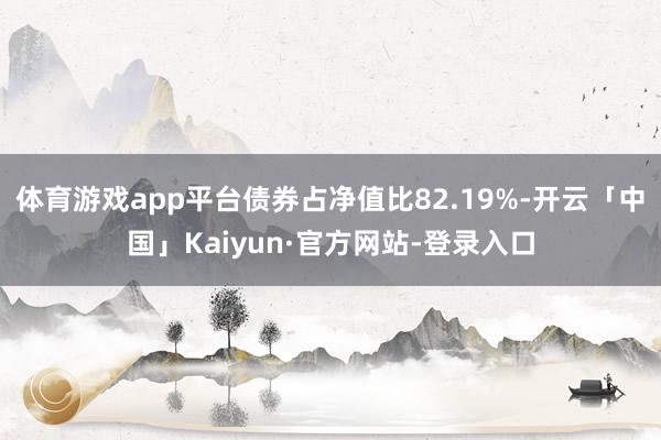 体育游戏app平台债券占净值比82.19%-开云「中国」Kaiyun·官方网站-登录入口