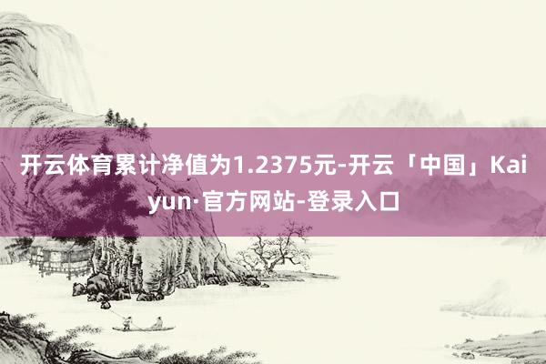 开云体育累计净值为1.2375元-开云「中国」Kaiyun·官方网站-登录入口