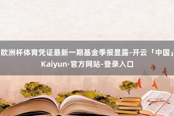 欧洲杯体育凭证最新一期基金季报显露-开云「中国」Kaiyun·官方网站-登录入口