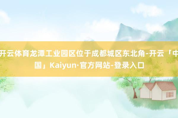 开云体育龙潭工业园区位于成都城区东北角-开云「中国」Kaiyun·官方网站-登录入口