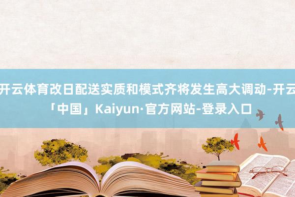 开云体育改日配送实质和模式齐将发生高大调动-开云「中国」Kaiyun·官方网站-登录入口