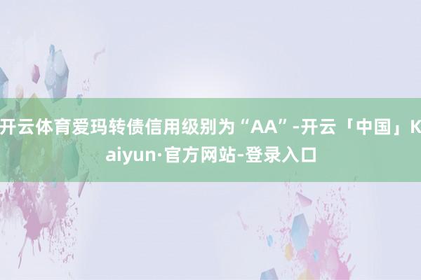 开云体育爱玛转债信用级别为“AA”-开云「中国」Kaiyun·官方网站-登录入口