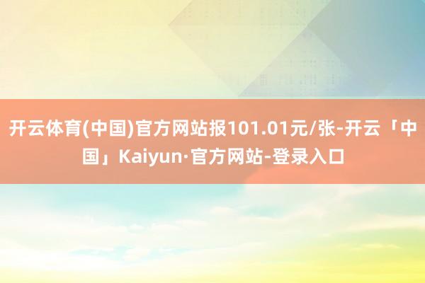 开云体育(中国)官方网站报101.01元/张-开云「中国」Kaiyun·官方网站-登录入口