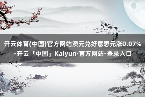 开云体育(中国)官方网站澳元兑好意思元涨0.07%-开云「中国」Kaiyun·官方网站-登录入口