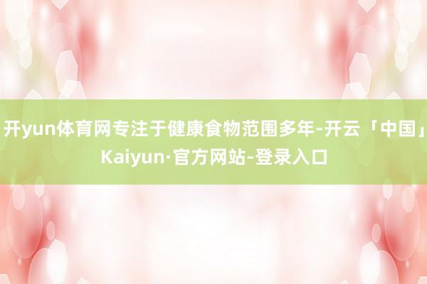 开yun体育网专注于健康食物范围多年-开云「中国」Kaiyun·官方网站-登录入口