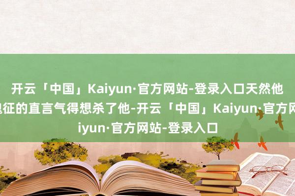 开云「中国」Kaiyun·官方网站-登录入口天然他之前曾经被魏征的直言气得想杀了他-开云「中国」Kaiyun·官方网站-登录入口