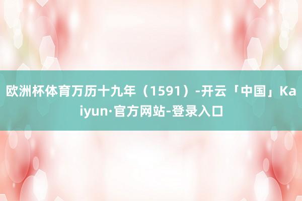 欧洲杯体育万历十九年（1591）-开云「中国」Kaiyun·官方网站-登录入口