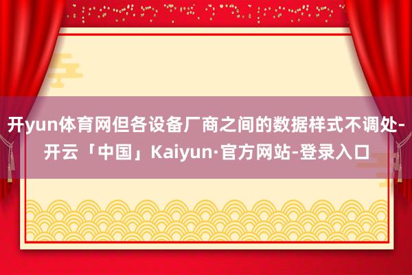 开yun体育网但各设备厂商之间的数据样式不调处-开云「中国」Kaiyun·官方网站-登录入口