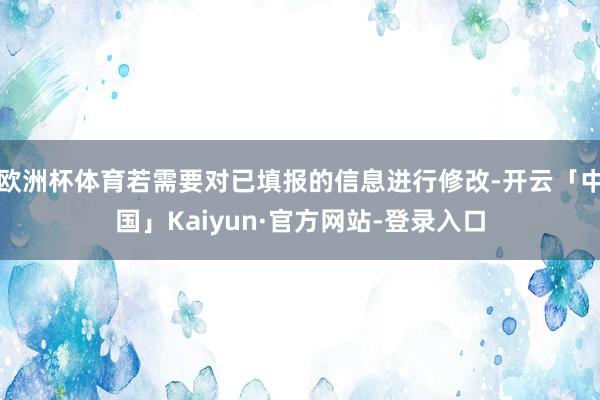 欧洲杯体育若需要对已填报的信息进行修改-开云「中国」Kaiyun·官方网站-登录入口