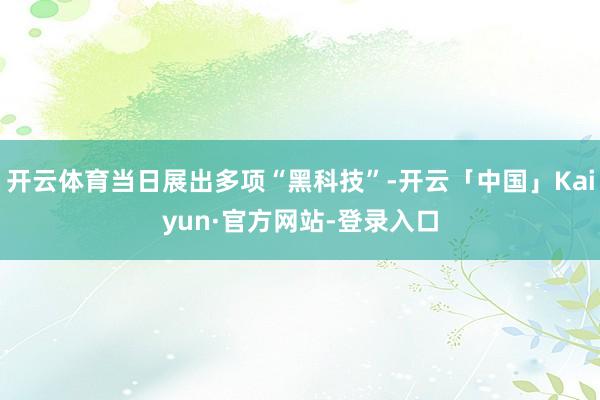 开云体育当日展出多项“黑科技”-开云「中国」Kaiyun·官方网站-登录入口