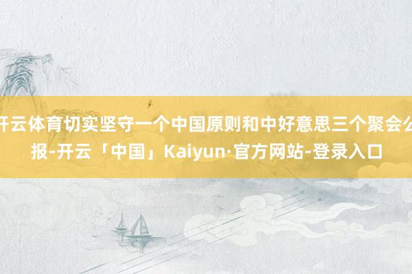 开云体育切实坚守一个中国原则和中好意思三个聚会公报-开云「中国」Kaiyun·官方网站-登录入口