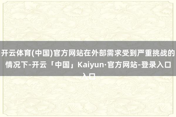 开云体育(中国)官方网站在外部需求受到严重挑战的情况下-开云「中国」Kaiyun·官方网站-登录入口