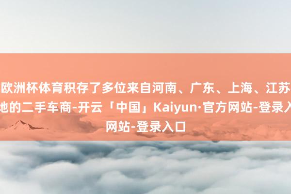 欧洲杯体育积存了多位来自河南、广东、上海、江苏等地的二手车商-开云「中国」Kaiyun·官方网站-登录入口