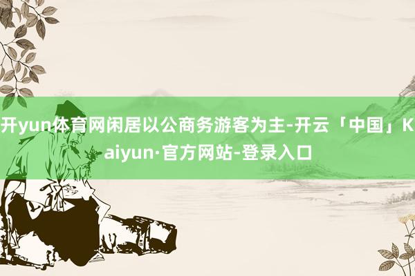 开yun体育网闲居以公商务游客为主-开云「中国」Kaiyun·官方网站-登录入口