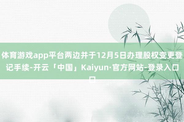 体育游戏app平台两边并于12月5日办理股权变更登记手续-开云「中国」Kaiyun·官方网站-登录入口
