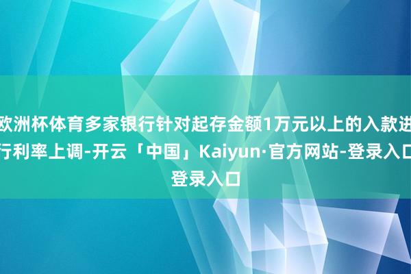 欧洲杯体育多家银行针对起存金额1万元以上的入款进行利率上调-开云「中国」Kaiyun·官方网站-登录入口