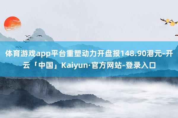 体育游戏app平台重塑动力开盘报148.90港元-开云「中国」Kaiyun·官方网站-登录入口