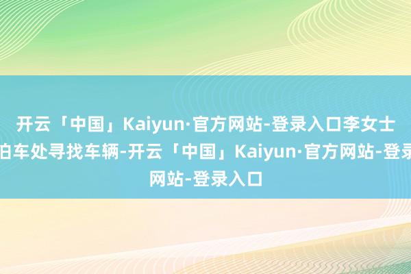 开云「中国」Kaiyun·官方网站-登录入口李女士回到泊车处寻找车辆-开云「中国」Kaiyun·官方网站-登录入口