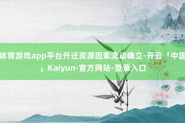 体育游戏app平台升迁资源因素流动确立-开云「中国」Kaiyun·官方网站-登录入口