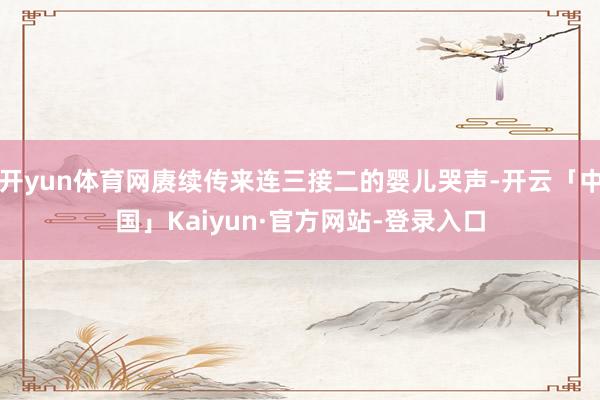 开yun体育网赓续传来连三接二的婴儿哭声-开云「中国」Kaiyun·官方网站-登录入口