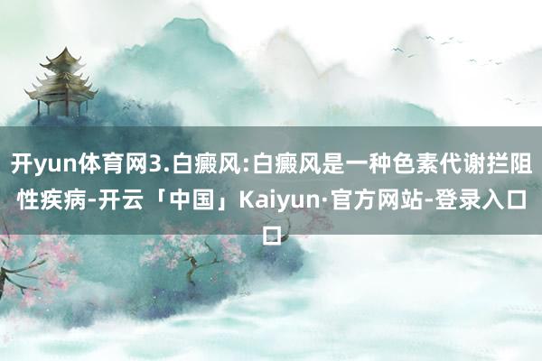 开yun体育网3.白癜风:白癜风是一种色素代谢拦阻性疾病-开云「中国」Kaiyun·官方网站-登录入口