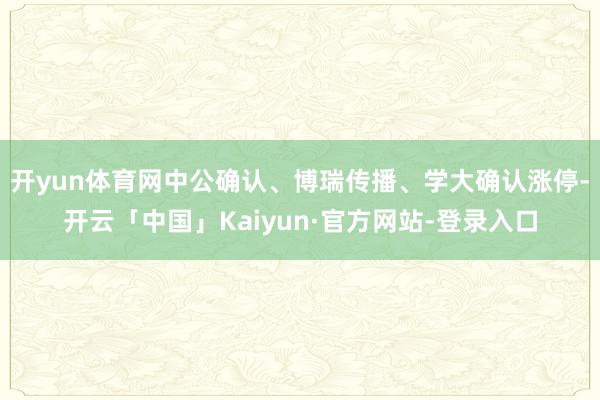 开yun体育网中公确认、博瑞传播、学大确认涨停-开云「中国」Kaiyun·官方网站-登录入口