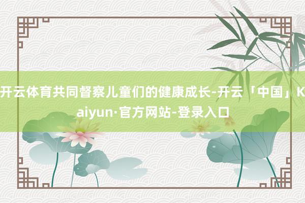 开云体育共同督察儿童们的健康成长-开云「中国」Kaiyun·官方网站-登录入口