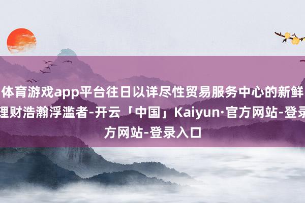 体育游戏app平台往日以详尽性贸易服务中心的新鲜形象理财浩瀚浮滥者-开云「中国」Kaiyun·官方网站-登录入口