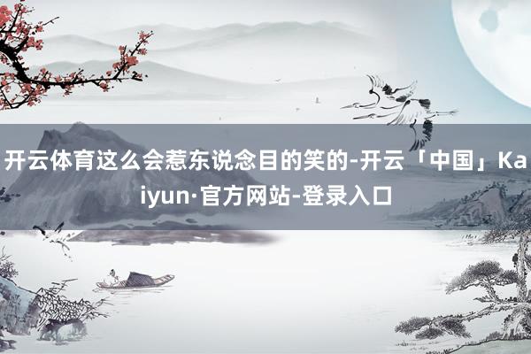 开云体育这么会惹东说念目的笑的-开云「中国」Kaiyun·官方网站-登录入口