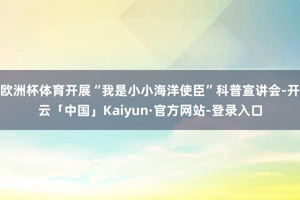 欧洲杯体育开展“我是小小海洋使臣”科普宣讲会-开云「中国」Kaiyun·官方网站-登录入口