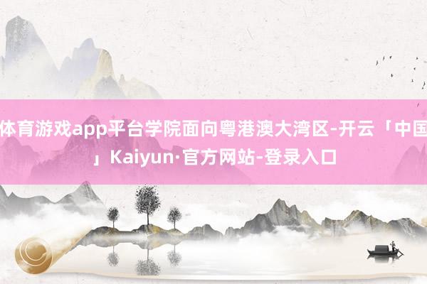 体育游戏app平台学院面向粤港澳大湾区-开云「中国」Kaiyun·官方网站-登录入口