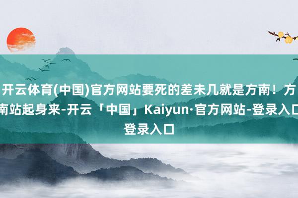 开云体育(中国)官方网站要死的差未几就是方南！方南站起身来-开云「中国」Kaiyun·官方网站-登录入口